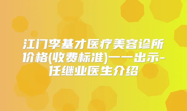 江门李基才医疗美容诊所价格(收费标准)一一出示-任继业医生介绍