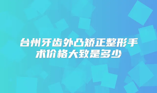 台州牙齿外凸矫正整形手术价格大致是多少