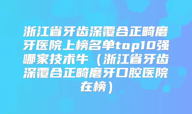 浙江省牙齿深覆合正畸磨牙医院上榜名单top10强哪家技术牛(浙江省牙齿深覆合正畸磨牙口腔医院在榜)