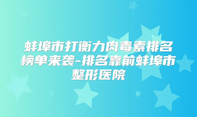 蚌埠市打排名榜单来袭-排名靠前蚌埠市整形医院