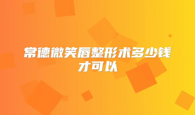常德微笑唇整形术多少钱才可以
