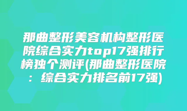那曲整形美容机构整形医院综合实力top17强排行榜独个测评(那曲整形医院:综合实力排名前17强)