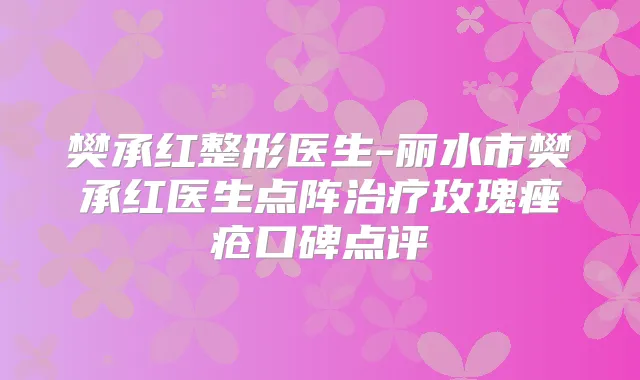 樊承红整形医生-丽水市樊承红医生点阵玫瑰痤疮口碑点评