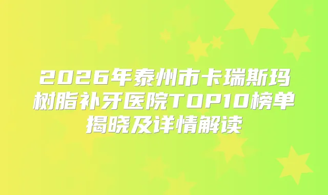 2026年泰州市卡瑞斯玛树脂补牙医院TOP10榜单揭晓及详情解读