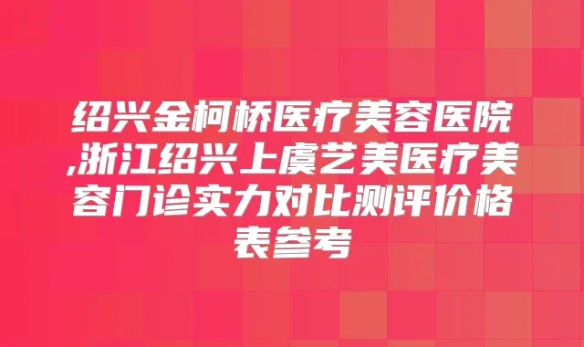 绍兴金柯桥医疗美容医院,浙江绍兴上虞艺美医疗美容门诊实力对比测评价格表参考