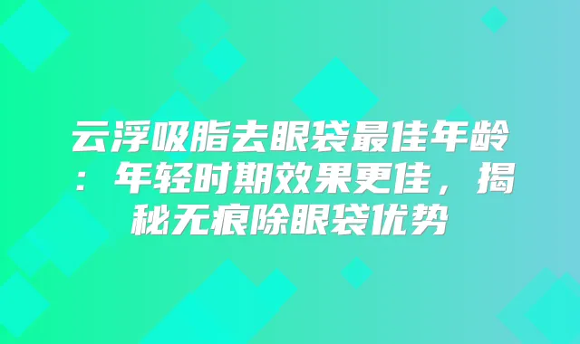 云浮吸脂去眼袋佳年龄：年轻时期效果更佳，揭秘无痕除眼袋优势