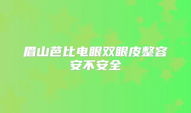 眉山芭比电眼双眼皮整容安不安全