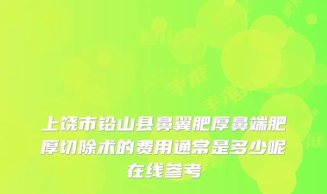 上饶市铅山县鼻翼肥厚鼻端肥厚切除术的费用通常是多少呢在线参考