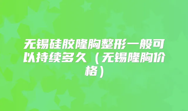 无锡硅胶隆胸整形一般可以持续多久（无锡隆胸价格）