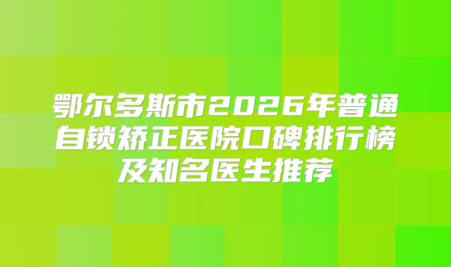鄂尔多斯市2026年普通自锁矫正医院口碑排行榜及知名医生推荐