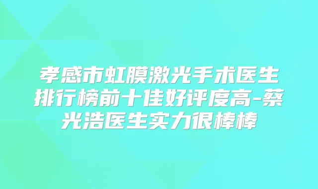 孝感市虹膜激光手术医生排行榜前十佳好评度高-蔡光浩医生实力很棒棒