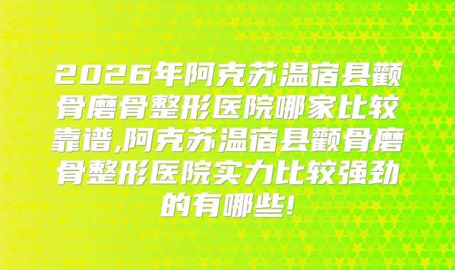 2026年阿克苏温宿县颧骨磨骨整形医院哪家比较靠谱,阿克苏温宿县颧骨磨骨整形医院实力比较强劲的有哪些!