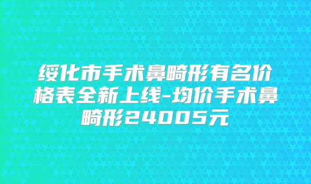 绥化市手术鼻畸形有名价格表全新上线-均价手术鼻畸形24005元