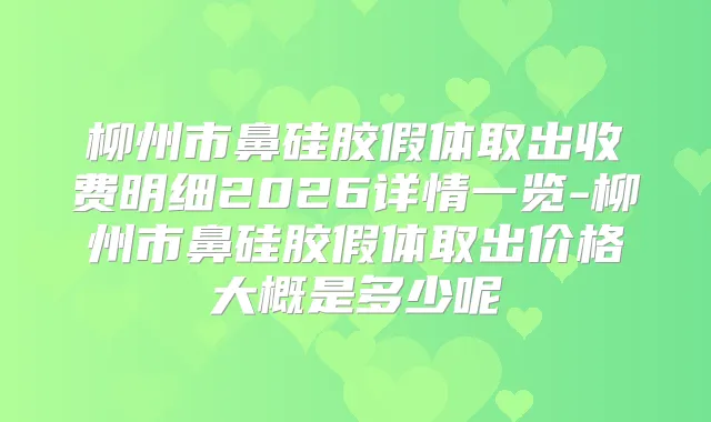 柳州市鼻硅胶假体取出收费明细2026详情一览-柳州市鼻硅胶假体取出价格大概是多少呢