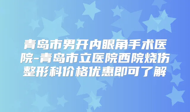 青岛市男开内眼角手术医院-青岛市立医院西院烧伤整形科价格优惠即可了解