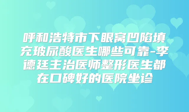 呼和浩特市下眼窝凹陷填充玻尿酸医生哪些可靠-李德廷主治医师整形医生都在口碑好的医院坐诊