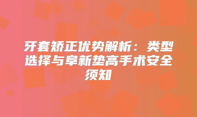 牙套矫正优势解析:类型选择与阜新垫高手术安全须知
