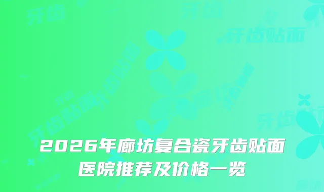 2026年廊坊复合瓷牙齿贴面医院推荐及价格一览