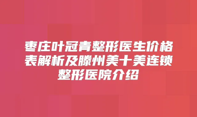 枣庄叶冠青整形医生价格表解析及滕州美十美连锁整形医院介绍