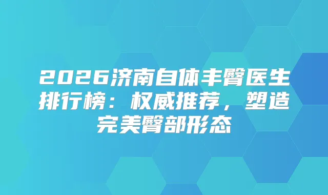 2026济南自体丰臀医生排行榜:推荐,塑造臀部形态