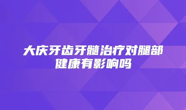 大庆牙齿牙髓对腿部健康有影响吗