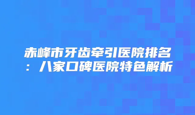 赤峰市牙齿牵引医院排名：八家口碑医院特色解析