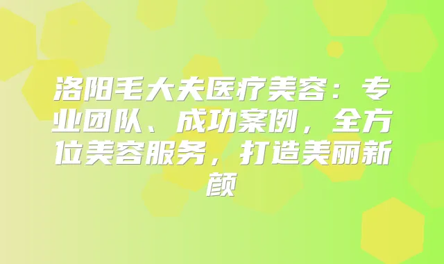 洛阳毛大夫医疗美容：专业团队、成功案例，全方位美容服务，打造美丽新颜