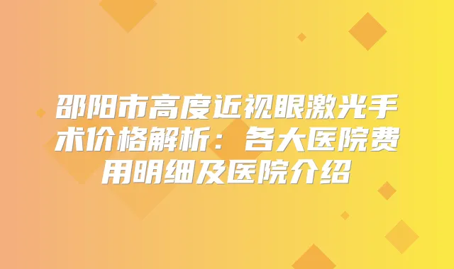 邵阳市高度近视眼激光手术价格解析:各大医院费用明细及医院介绍