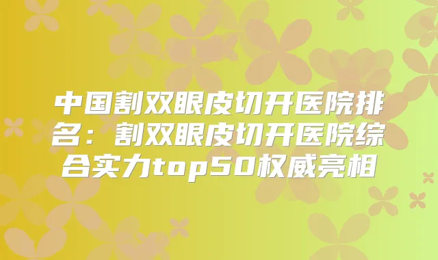 中国割双眼皮切开医院排名：割双眼皮切开医院综合实力top50亮相