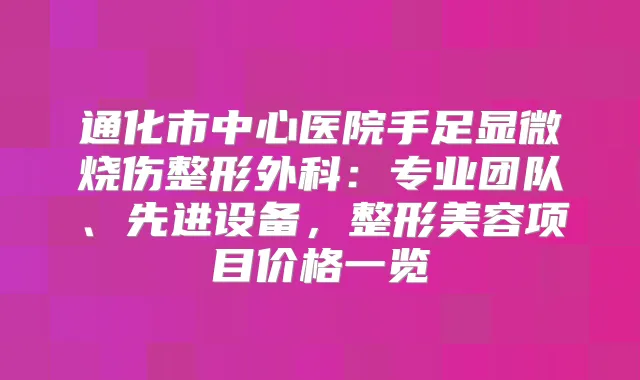 通化市中心医院手足显微烧伤整形外科：专业团队、先进设备，整形美容项目价格一览
