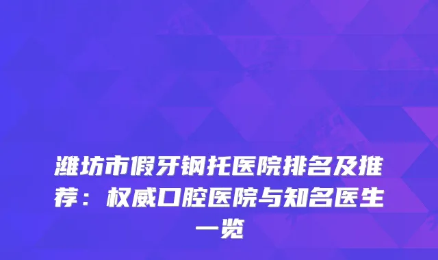 潍坊市假牙钢托医院排名及推荐：口腔医院与知名医生一览