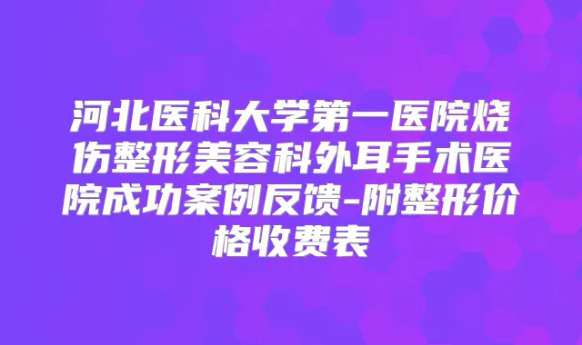 河北医科大学第一医院烧伤整形美容科外耳手术医院成功案例反馈-附整形价格收费表