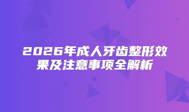 2026年成人牙齿整形效果及注意事项全解析
