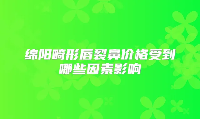 绵阳畸形唇裂鼻价格受到哪些因素影响