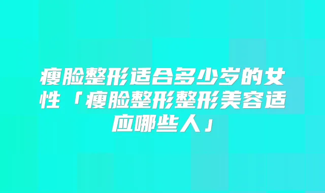 瘦脸整形适合多少岁的女性「瘦脸整形整形美容适应哪些人」