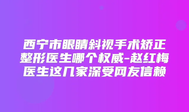 西宁市眼睛斜视手术矫正整形医生哪个-赵红梅医生这几家深受网友信赖