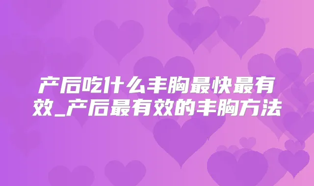产后吃什么丰胸快有效_产后有效的丰胸方法