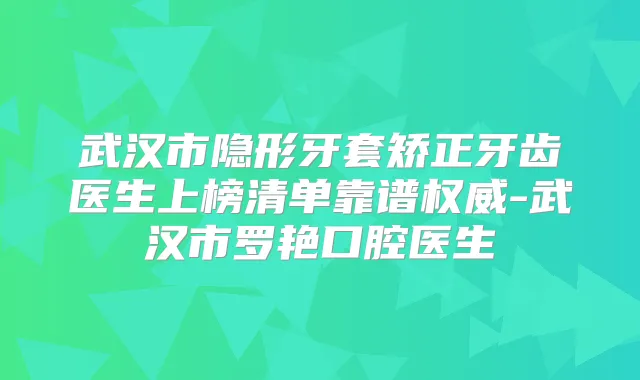 武汉市隐形牙套矫正牙齿医生上榜清单靠谱-武汉市罗艳口腔医生