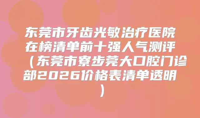 东莞市牙齿光敏医院在榜清单前十强人气测评(东莞市寮步莞大口腔门诊部2026价格表清单透明)