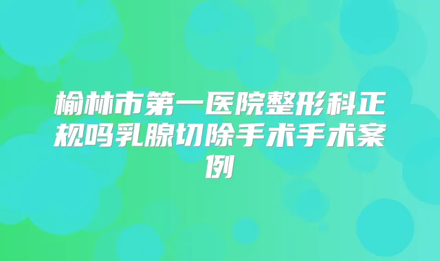 榆林市第一医院整形科正规吗乳腺切除手术手术案例