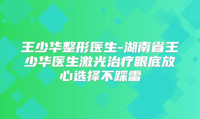 王少华整形医生-湖南省王少华医生激光眼底放心选择不踩雷