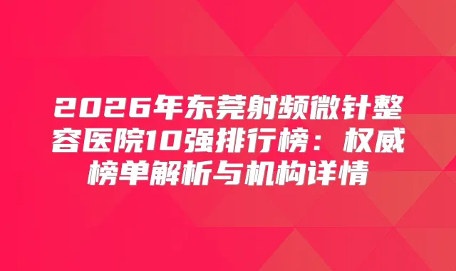 2026年东莞射频微针整容医院10强排行榜：榜单解析与机构详情