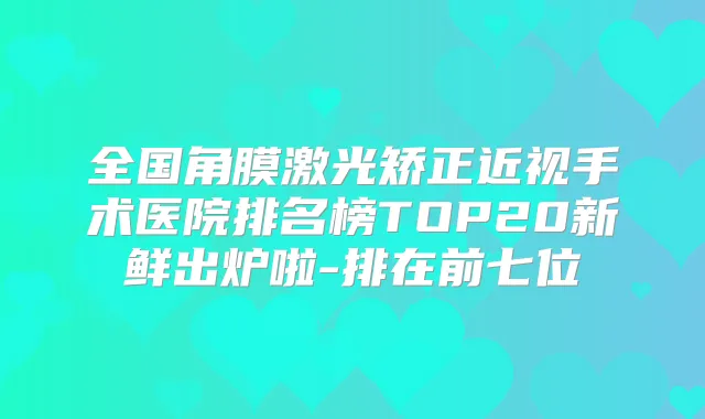 全国角膜激光矫正近视手术医院排名榜TOP20新鲜出炉啦-排在前七位