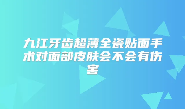 九江牙齿超薄全瓷贴面手术对面部皮肤会不会有伤害