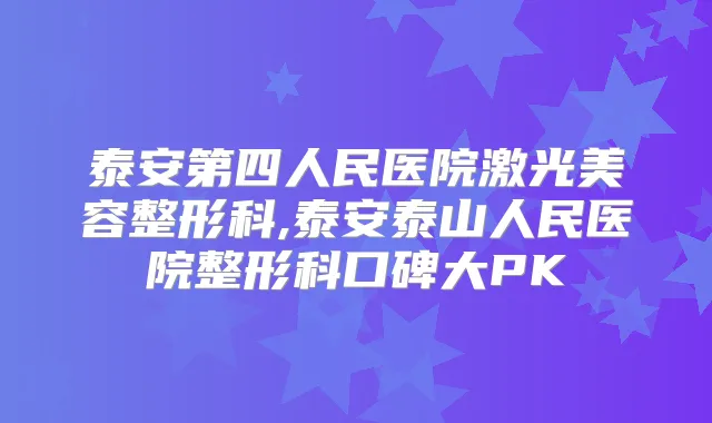 泰安第四人民医院激光美容整形科,泰安泰山人民医院整形科口碑大PK