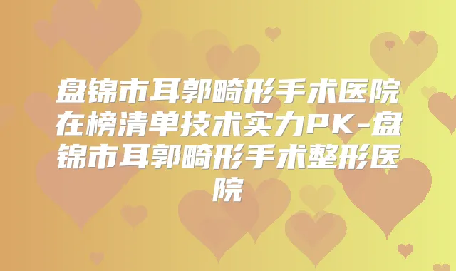 盘锦市耳郭畸形手术医院在榜清单技术实力PK-盘锦市耳郭畸形手术整形医院
