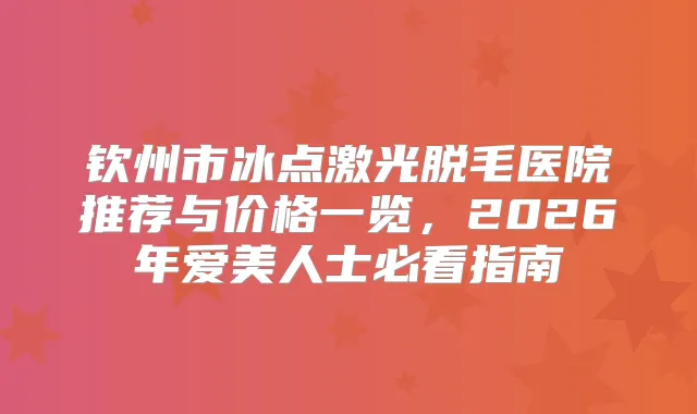 钦州市冰点激光脱毛医院推荐与价格一览，2026年爱美人士必看指南