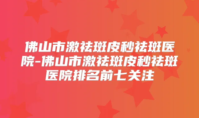 佛山市激祛斑皮秒祛斑医院-佛山市激祛斑皮秒祛斑医院排名前七关注