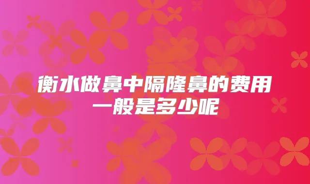 衡水做鼻中隔隆鼻的费用一般是多少呢