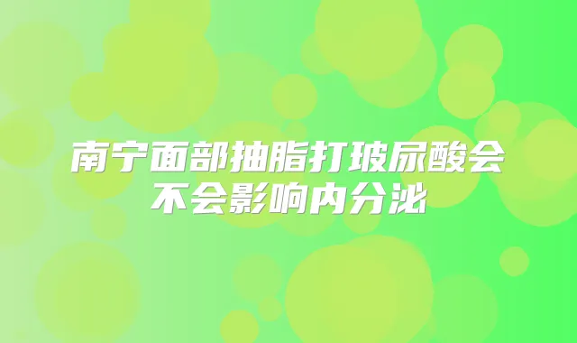 南宁面部抽脂打玻尿酸会不会影响内分泌